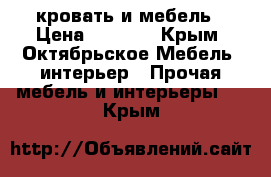 кровать и мебель › Цена ­ 5 000 - Крым, Октябрьское Мебель, интерьер » Прочая мебель и интерьеры   . Крым